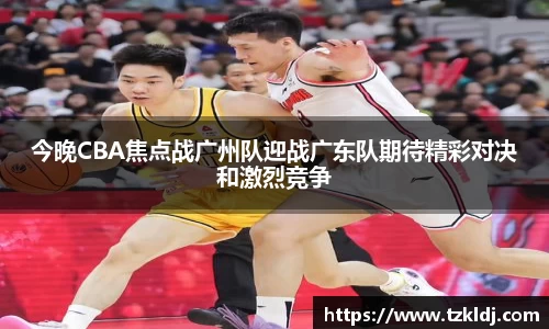今晚CBA焦点战广州队迎战广东队期待精彩对决和激烈竞争