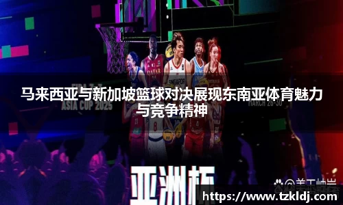 马来西亚与新加坡篮球对决展现东南亚体育魅力与竞争精神