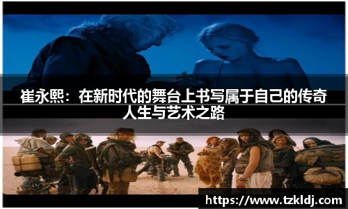 崔永熙：在新时代的舞台上书写属于自己的传奇人生与艺术之路