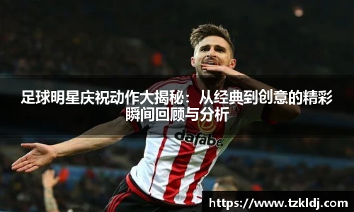 足球明星庆祝动作大揭秘：从经典到创意的精彩瞬间回顾与分析