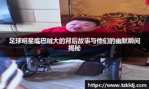 足球明星嘴巴贼大的背后故事与他们的幽默瞬间揭秘
